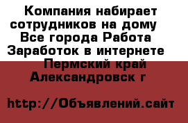 Компания набирает сотрудников на дому  - Все города Работа » Заработок в интернете   . Пермский край,Александровск г.